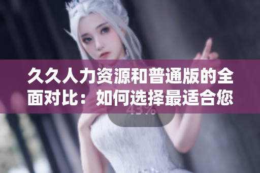 久久人力资源和普通版的全面对比：如何选择最适合您公司需求的人力资源管理系统