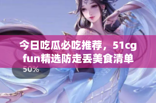 今日吃瓜必吃推荐，51cgfun精选防走丢美食清单
