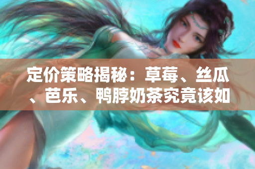 定价策略揭秘：草莓、丝瓜、芭乐、鸭脖奶茶究竟该如何定价？