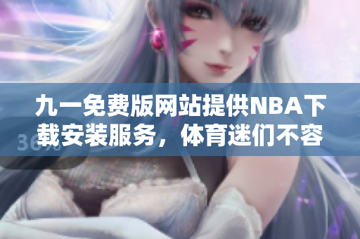 九一免费版网站提供NBA下载安装服务，体育迷们不容错过