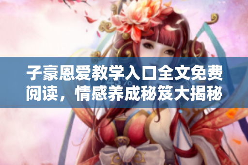 子豪恩爱教学入口全文免费阅读，情感养成秘笈大揭秘