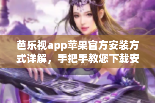 芭乐视app苹果官方安装方式详解，手把手教您下载安装技巧