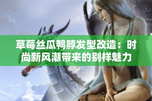 草莓丝瓜鸭脖发型改造：时尚新风潮带来的别样魅力