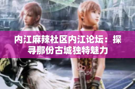 内江麻辣社区内江论坛：探寻那份古城独特魅力