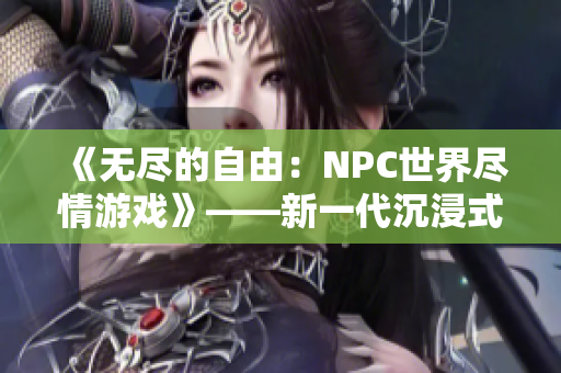《无尽的自由：NPC世界尽情游戏》——新一代沉浸式角色扮演游戏闪亮登场