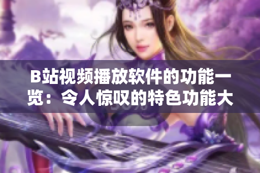 B站视频播放软件的功能一览：令人惊叹的特色功能大揭秘
