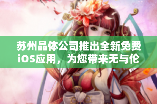 苏州晶体公司推出全新免费iOS应用，为您带来无与伦比的体验