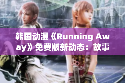 韩国动漫《Running Away》免费版新动态：故事剧情和角色深度解析