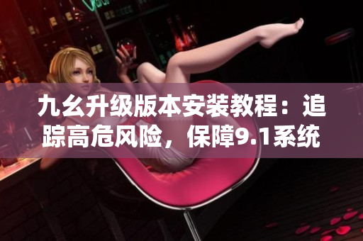 九幺升级版本安装教程：追踪高危风险，保障9.1系统安全。