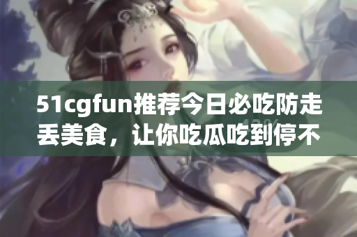 51cgfun推荐今日必吃防走丢美食，让你吃瓜吃到停不下来