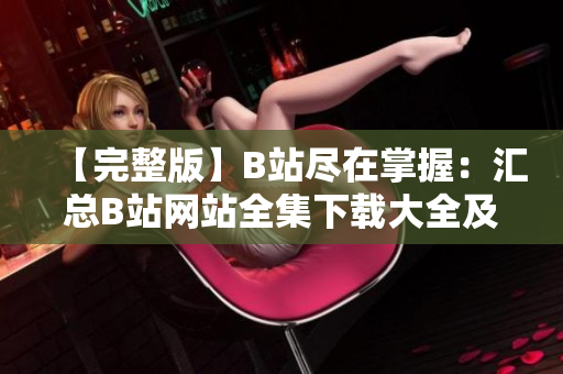 【完整版】B站尽在掌握：汇总B站网站全集下载大全及使用攻略【更新】