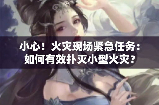 小心！火灾现场紧急任务：如何有效扑灭小型火灾？