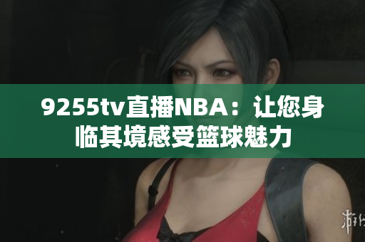 9255tv直播NBA：让您身临其境感受篮球魅力