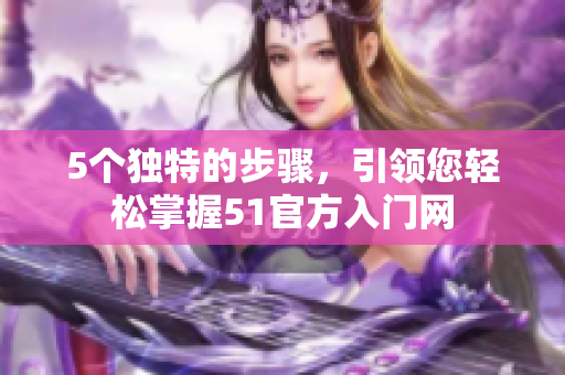 5个独特的步骤，引领您轻松掌握51官方入门网