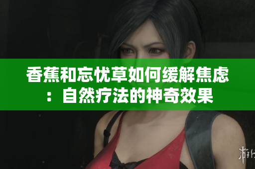 香蕉和忘忧草如何缓解焦虑：自然疗法的神奇效果