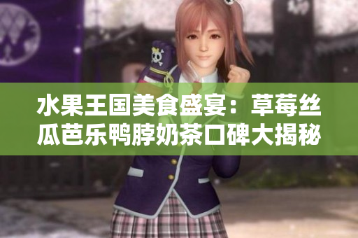 水果王国美食盛宴：草莓丝瓜芭乐鸭脖奶茶口碑大揭秘