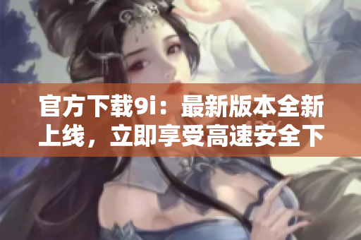 官方下载9i：最新版本全新上线，立即享受高速安全下载！