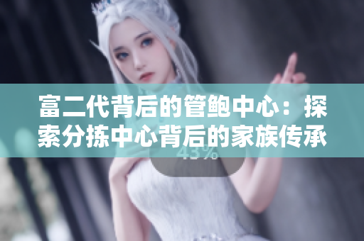 富二代背后的管鲍中心：探索分拣中心背后的家族传承和创新力量