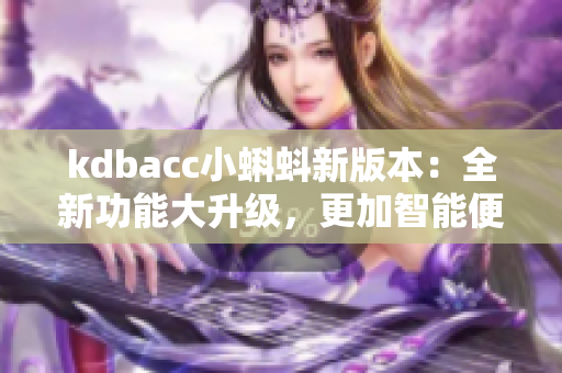 kdbacc小蝌蚪新版本：全新功能大升级，更加智能便捷