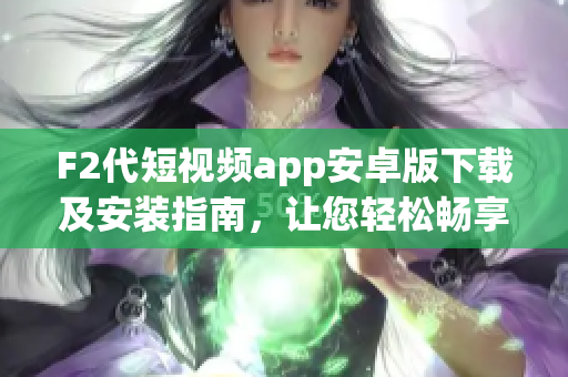 F2代短视频app安卓版下载及安装指南，让您轻松畅享精彩视频内容