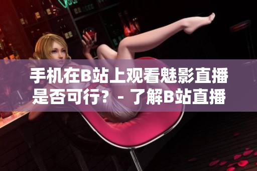 手机在B站上观看魅影直播是否可行？- 了解B站直播功能及手机观看方法