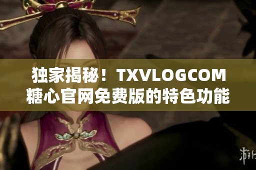 独家揭秘！TXVLOGCOM糖心官网免费版的特色功能一览