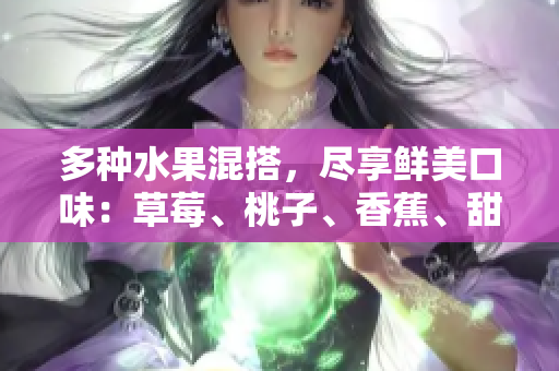 多种水果混搭，尽享鲜美口味：草莓、桃子、香蕉、甜橙与芒果