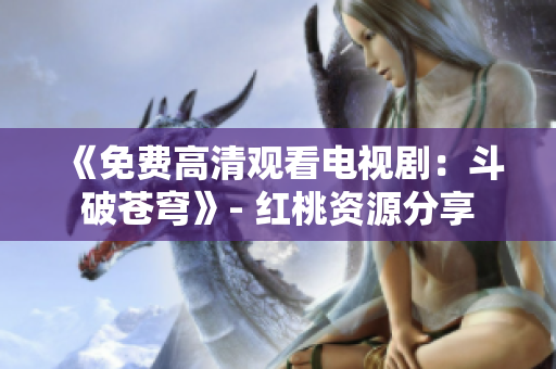 《免费高清观看电视剧：斗破苍穹》- 红桃资源分享