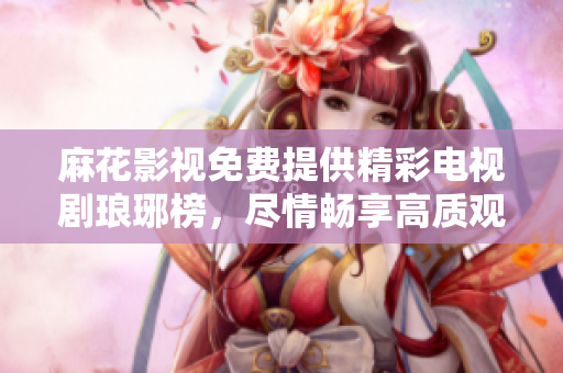 麻花影视免费提供精彩电视剧琅琊榜，尽情畅享高质观影体验