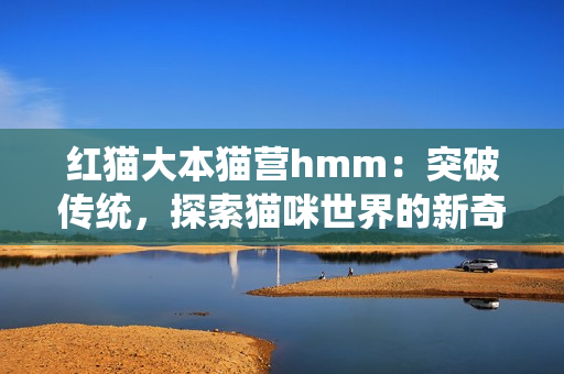 红猫大本猫营hmm：突破传统，探索猫咪世界的新奇之处