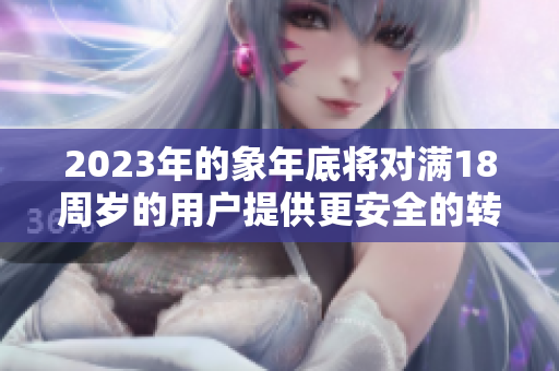 2023年的象年底将对满18周岁的用户提供更安全的转账服务