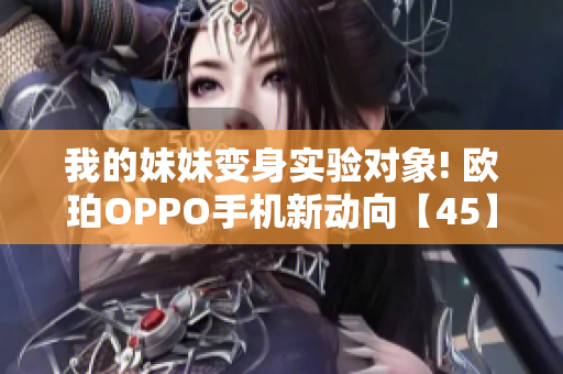 我的妹妹变身实验对象! 欧珀OPPO手机新动向【45】
