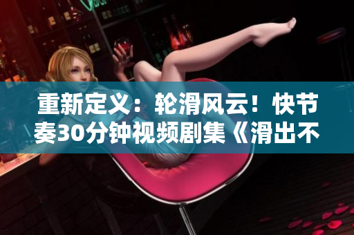 重新定义：轮滑风云！快节奏30分钟视频剧集《滑出不一样的戏剧人生》