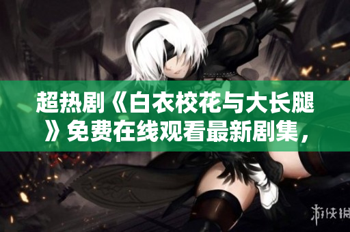 超热剧《白衣校花与大长腿》免费在线观看最新剧集，快戳！