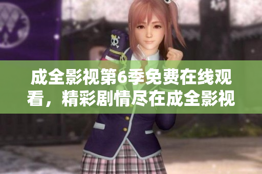 成全影视第6季免费在线观看，精彩剧情尽在成全影视平台