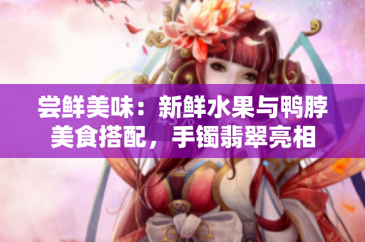 尝鲜美味：新鲜水果与鸭脖美食搭配，手镯翡翠亮相