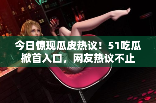 今日惊现瓜皮热议！51吃瓜掀首入口，网友热议不止