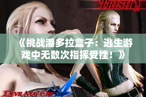 《挑战潘多拉盒子：逃生游戏中无数次指挥受挫！》