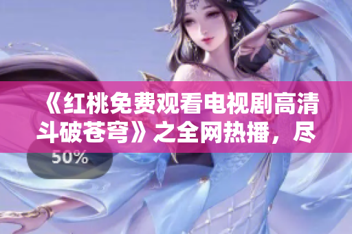 《红桃免费观看电视剧高清斗破苍穹》之全网热播，尽享高清观影体验