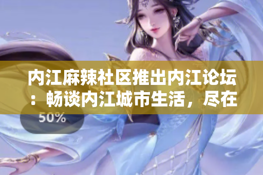 内江麻辣社区推出内江论坛：畅谈内江城市生活，尽在这里