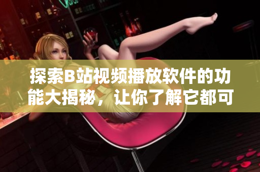 探索B站视频播放软件的功能大揭秘，让你了解它都可以做什么