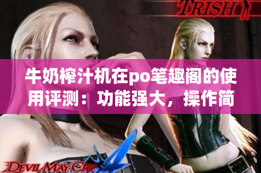 牛奶榨汁机在po笔趣阁的使用评测：功能强大，操作简便，适合家庭使用
