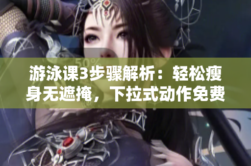 游泳课3步骤解析：轻松瘦身无遮掩，下拉式动作免费指导