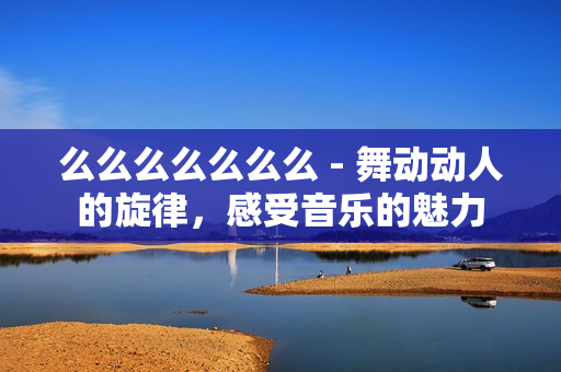 么么么么么么么 - 舞动动人的旋律，感受音乐的魅力