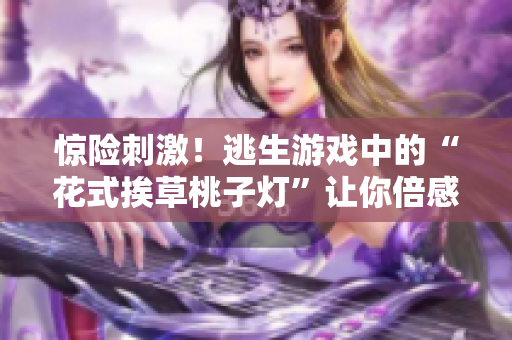 惊险刺激！逃生游戏中的“花式挨草桃子灯”让你倍感挑战