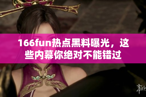166fun热点黑料曝光，这些内幕你绝对不能错过