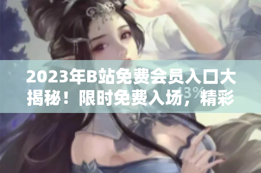 2023年B站免费会员入口大揭秘！限时免费入场，精彩内容不容错过
