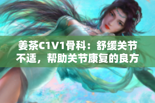 姜茶C1V1骨科：舒缓关节不适，帮助关节康复的良方