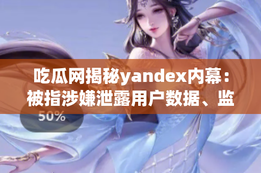 吃瓜网揭秘yandex内幕：被指涉嫌泄露用户数据、监控隐私等重大事件调查揭露