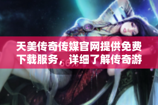 天美传奇传媒官网提供免费下载服务，详细了解传奇游戏资源